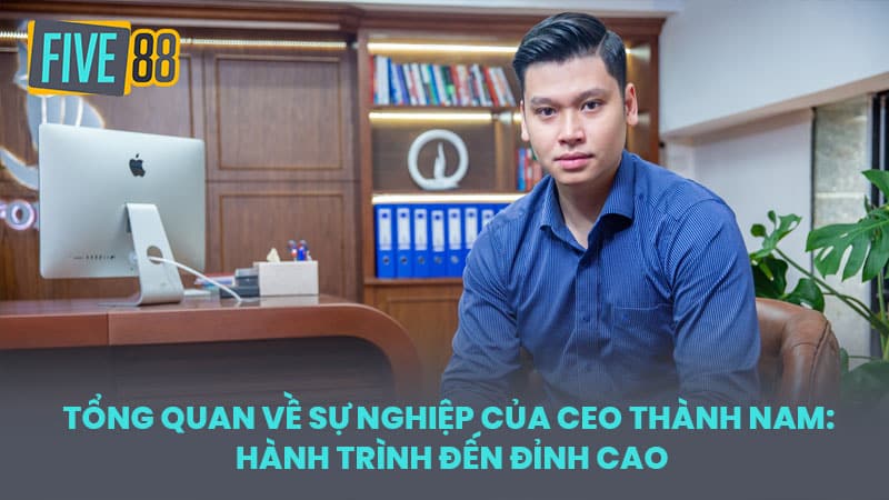 Tổng quan về sự nghiệp của CEO Thành Nam: Hành trình đến đỉnh cao