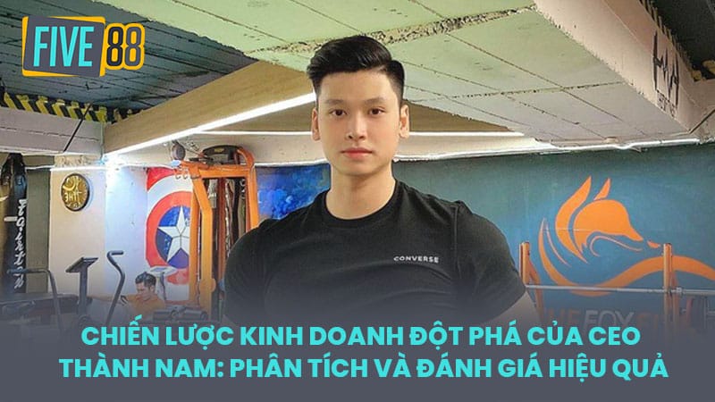 Chiến lược kinh doanh đột phá của CEO Thành Nam: Phân tích và đánh giá hiệu quả